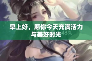 早上好，愿你今天充满活力与美好时光