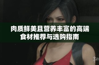 肉质鲜美且营养丰富的高端食材推荐与选购指南