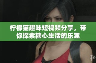 柠檬猫趣味短视频分享，带你探索糖心生活的乐趣