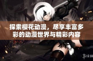 探索樱花动漫，尽享丰富多彩的动漫世界与精彩内容