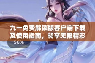 九一免费解锁版客户端下载及使用指南，畅享无限精彩体验