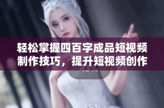 轻松掌握四百字成品短视频制作技巧，提升短视频创作效率与质量！