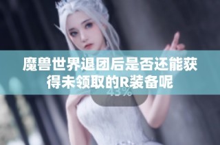 魔兽世界退团后是否还能获得未领取的R装备呢