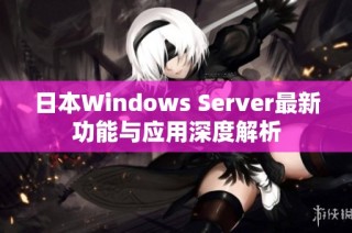 日本Windows Server最新功能与应用深度解析