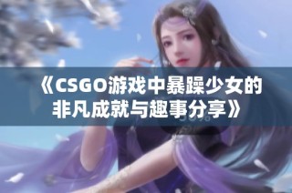 《CSGO游戏中暴躁少女的非凡成就与趣事分享》