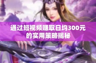 通过短视频赚取日均300元的实用策略揭秘