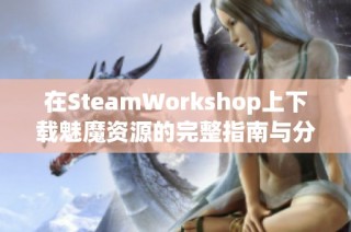 在SteamWorkshop上下载魅魔资源的完整指南与分享