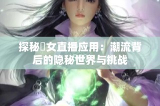 探秘祼女直播应用：潮流背后的隐秘世界与挑战