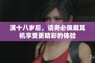 满十八岁后，请务必佩戴耳机享受更精彩的体验