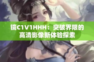 镜C1V1HHH：突破界限的高清影像新体验探索
