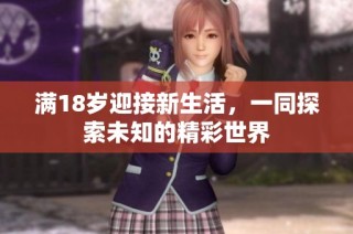 满18岁迎接新生活，一同探索未知的精彩世界
