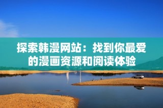 探索韩漫网站：找到你最爱的漫画资源和阅读体验
