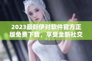 2023最新伊对软件官方正版免费下载，享受全新社交体验