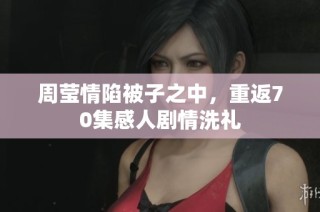 周莹情陷被子之中，重返70集感人剧情洗礼