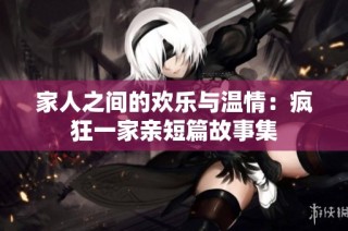 家人之间的欢乐与温情：疯狂一家亲短篇故事集
