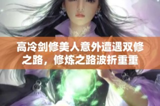 高冷剑修美人意外遭遇双修之路，修炼之路波折重重