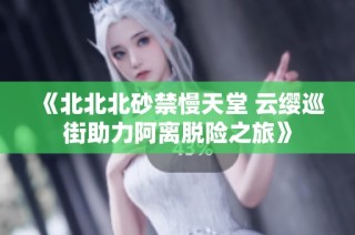 《北北北砂禁慢天堂 云缨巡街助力阿离脱险之旅》