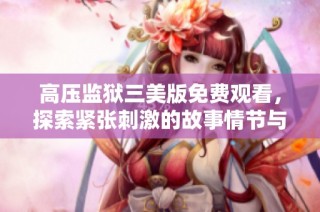 高压监狱三美版免费观看，探索紧张刺激的故事情节与角色发展