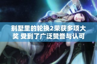 别墅里的轮换2荣获多项大奖 受到了广泛赞誉与认可