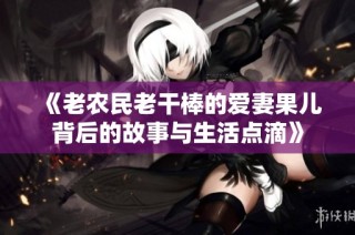 《老农民老干棒的爱妻果儿背后的故事与生活点滴》