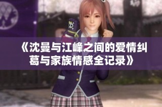 《沈曼与江峰之间的爱情纠葛与家族情感全记录》