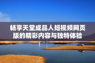 畅享天堂成品人短视频网页版的精彩内容与独特体验