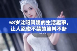 58岁沈阳阿姨的生活趣事，让人忍俊不禁的笑料不断