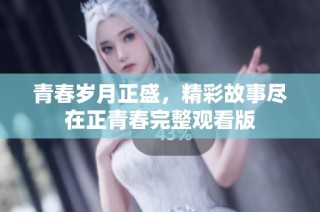 青春岁月正盛，精彩故事尽在正青春完整观看版