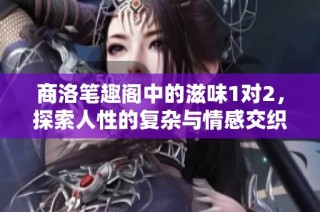 商洛笔趣阁中的滋味1对2，探索人性的复杂与情感交织