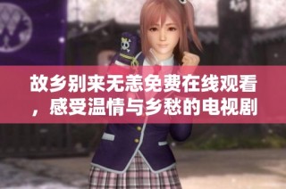 故乡别来无恙免费在线观看，感受温情与乡愁的电视剧之旅