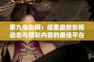 第九电影网：探索最新影视动态与精彩内容的最佳平台