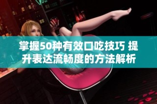 掌握50种有效口吃技巧 提升表达流畅度的方法解析