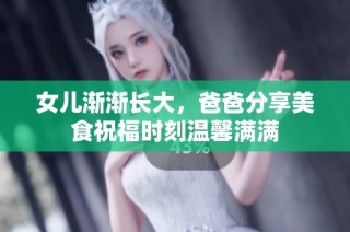 女儿渐渐长大，爸爸分享美食祝福时刻温馨满满