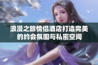浪漫之旅情侣酒店打造完美的约会氛围与私密空间