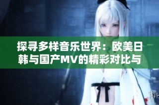 探寻多样音乐世界：欧美日韩与国产MV的精彩对比与推荐