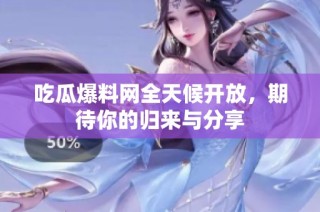 吃瓜爆料网全天候开放，期待你的归来与分享