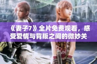 《妻子7》全片免费观看，感受爱情与背叛之间的微妙关系