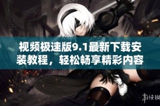 视频极速版9.1最新下载安装教程，轻松畅享精彩内容