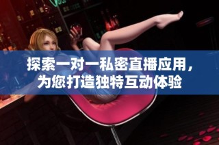 探索一对一私密直播应用，为您打造独特互动体验