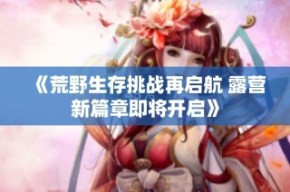 《荒野生存挑战再启航 露营新篇章即将开启》