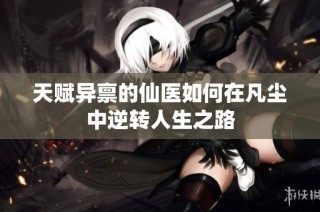 天赋异禀的仙医如何在凡尘中逆转人生之路