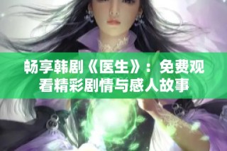 畅享韩剧《医生》：免费观看精彩剧情与感人故事