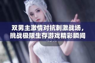 双男主激情对抗刺激战场，挑战极限生存游戏精彩瞬间
