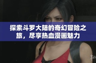 探索斗罗大陆的奇幻冒险之旅，尽享热血漫画魅力