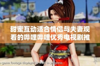 甜蜜互动适合情侣与夫妻观看的哔哩哔哩优秀电视剧推荐
