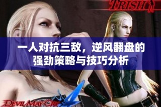 一人对抗三敌，逆风翻盘的强劲策略与技巧分析