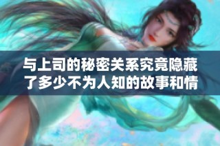 与上司的秘密关系究竟隐藏了多少不为人知的故事和情感纠葛