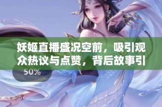 妖姬直播盛况空前，吸引观众热议与点赞，背后故事引人深思