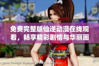 免费完整版仙逆动漫在线观看，畅享精彩剧情与华丽画面