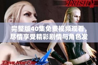 完整版40集免费视频观看，尽情享受精彩剧情与角色发展